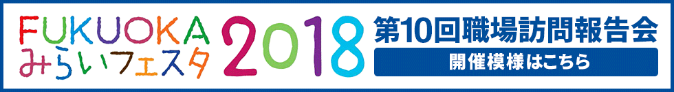 FUKUOKA みらいフェスタ2018第10回職場訪問報告会を実施しました。